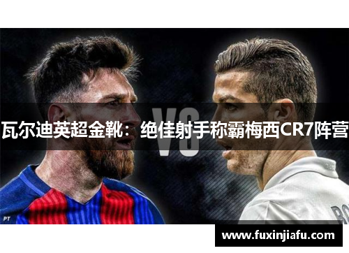 瓦尔迪英超金靴：绝佳射手称霸梅西CR7阵营